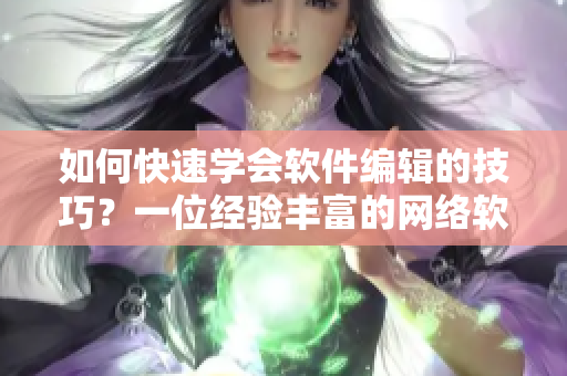 如何快速學(xué)會軟件編輯的技巧？一位經(jīng)驗豐富的網(wǎng)絡(luò)軟件編輯教你實用技巧！