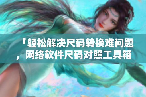 「輕松解決尺碼轉(zhuǎn)換難問(wèn)題，網(wǎng)絡(luò)軟件尺碼對(duì)照工具箱助你實(shí)現(xiàn)快速開(kāi)發(fā)！」
