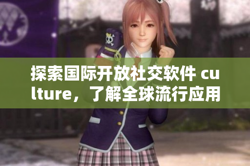 探索國際開放社交軟件 culture，了解全球流行應(yīng)用趨勢！