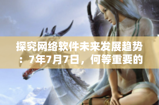 探究網(wǎng)絡軟件未來發(fā)展趨勢：7年7月7日，何等重要的節(jié)點