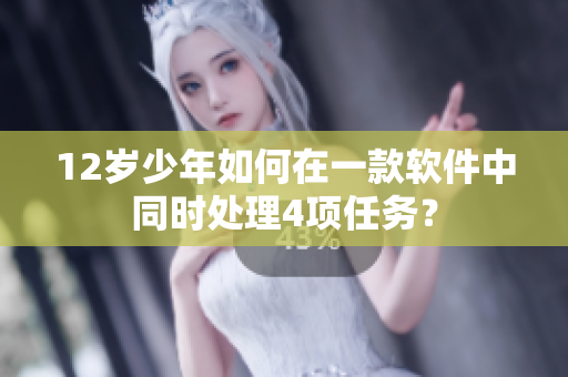 12歲少年如何在一款軟件中同時(shí)處理4項(xiàng)任務(wù)？