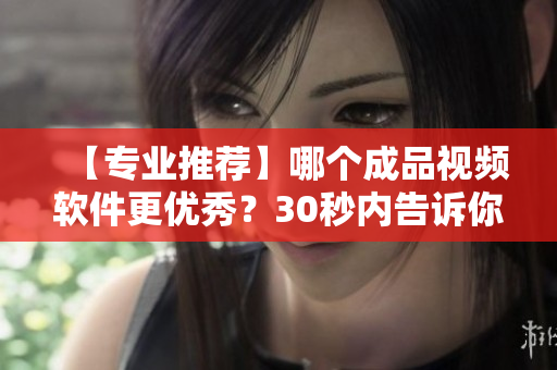 【專業(yè)推薦】哪個成品視頻軟件更優(yōu)秀？30秒內(nèi)告訴你最全對比！