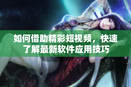 如何借助精彩短視頻，快速了解最新軟件應(yīng)用技巧
