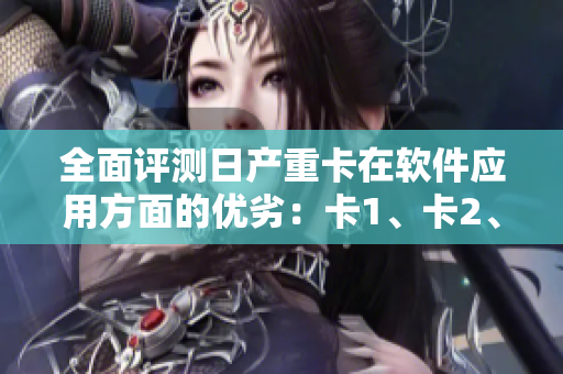 全面評(píng)測(cè)日產(chǎn)重卡在軟件應(yīng)用方面的優(yōu)劣：卡1、卡2、卡3、2408