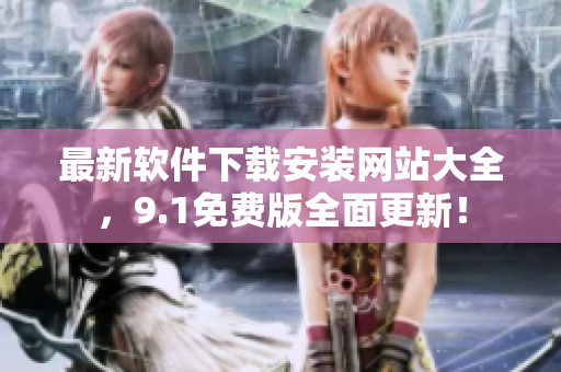 最新軟件下載安裝網(wǎng)站大全，9.1免費(fèi)版全面更新！