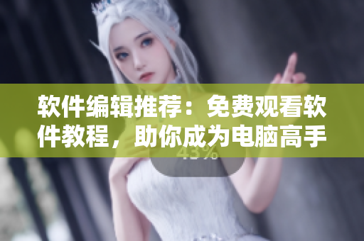軟件編輯推薦：免費觀看軟件教程，助你成為電腦高手