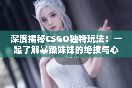 深度揭秘CSGO獨特玩法！一起了解暴躁妹妹的絕技與心得