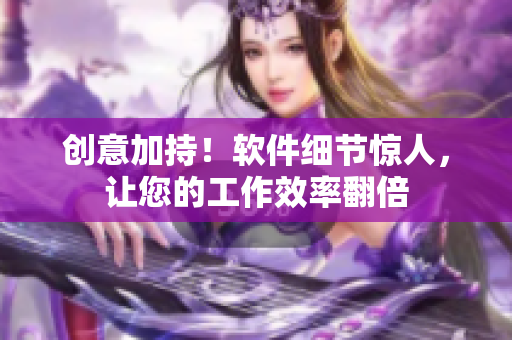 創(chuàng)意加持！軟件細節(jié)驚人，讓您的工作效率翻倍