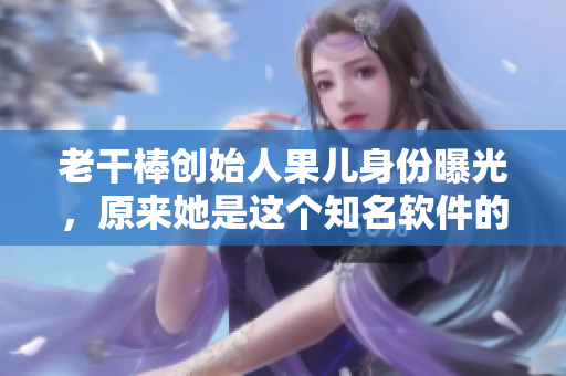 老干棒創(chuàng)始人果兒身份曝光，原來她是這個知名軟件的主程！