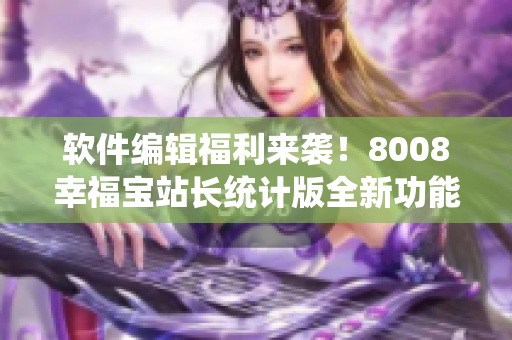 軟件編輯福利來襲！8008幸福寶站長統(tǒng)計版全新功能發(fā)布！