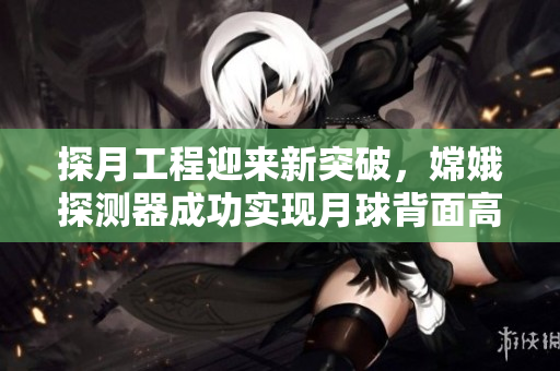 探月工程迎來新突破，嫦娥探測器成功實(shí)現(xiàn)月球背面高清直播