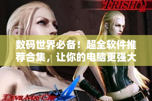 數(shù)碼世界必備！超全軟件推薦合集，讓你的電腦更強(qiáng)大