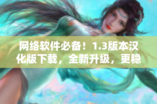 網(wǎng)絡(luò)軟件必備！1.3版本漢化版下載，全新升級，更穩(wěn)定、更優(yōu)質(zhì)！