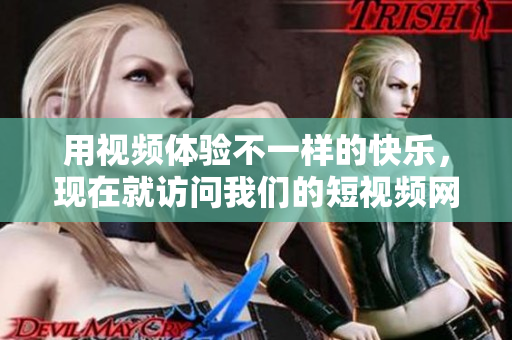 用視頻體驗(yàn)不一樣的快樂，現(xiàn)在就訪問我們的短視頻網(wǎng)站，獲取你想要的精彩內(nèi)容！