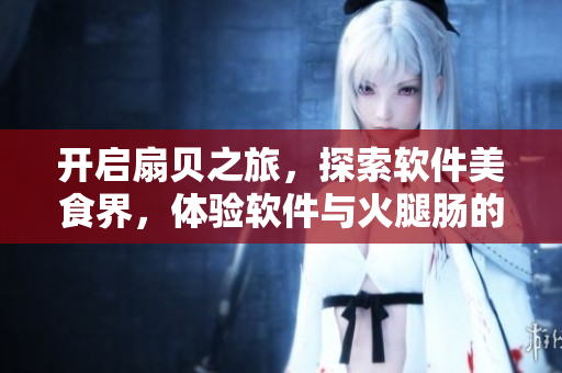 開啟扇貝之旅，探索軟件美食界，體驗軟件與火腿腸的美妙融合！