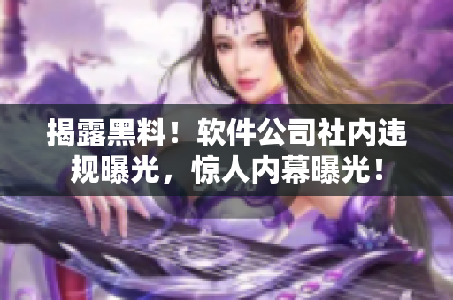 揭露黑料！軟件公司社內(nèi)違規(guī)曝光，驚人內(nèi)幕曝光！