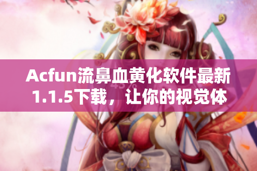 Acfun流鼻血黃化軟件最新1.1.5下載，讓你的視覺體驗升級