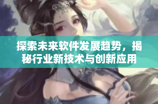 探索未來軟件發(fā)展趨勢(shì)，揭秘行業(yè)新技術(shù)與創(chuàng)新應(yīng)用