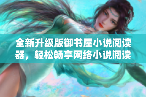 全新升級(jí)版御書(shū)屋小說(shuō)閱讀器，輕松暢享網(wǎng)絡(luò)小說(shuō)閱讀體驗(yàn)