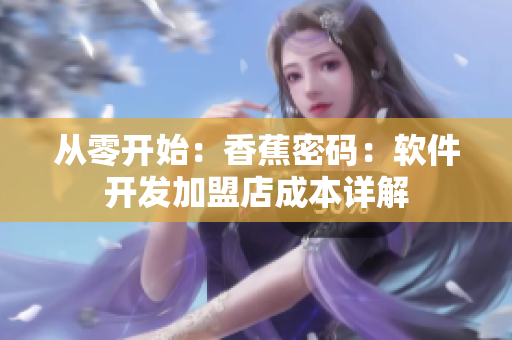 從零開(kāi)始：香蕉密碼：軟件開(kāi)發(fā)加盟店成本詳解