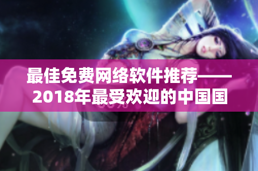 最佳免費網(wǎng)絡(luò)軟件推薦——2018年最受歡迎的中國國語排行榜。