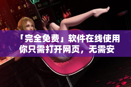 「完全免費(fèi)」軟件在線使用 你只需打開網(wǎng)頁，無需安裝！