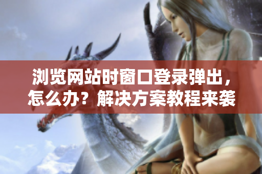 瀏覽網站時窗口登錄彈出，怎么辦？解決方案教程來襲！——網絡軟件專家建議