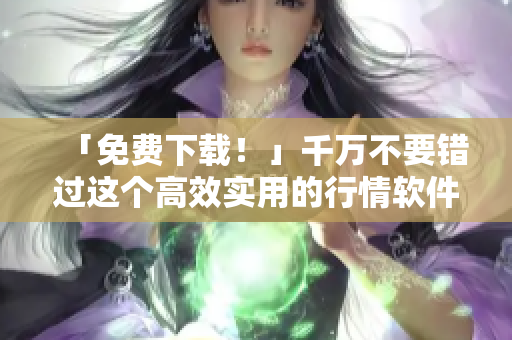 「免費下載！」千萬不要錯過這個高效實用的行情軟件網(wǎng)站