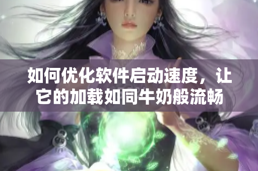 如何優(yōu)化軟件啟動速度，讓它的加載如同牛奶般流暢