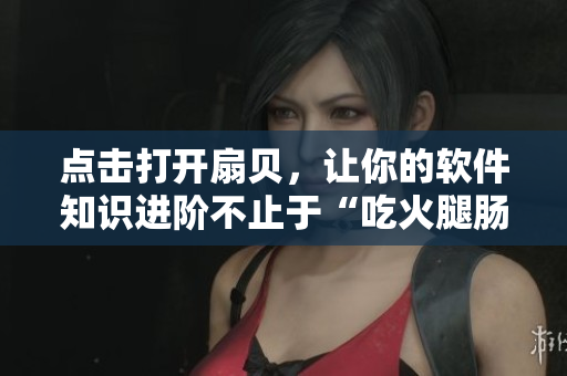 點擊打開扇貝，讓你的軟件知識進階不止于“吃火腿腸”