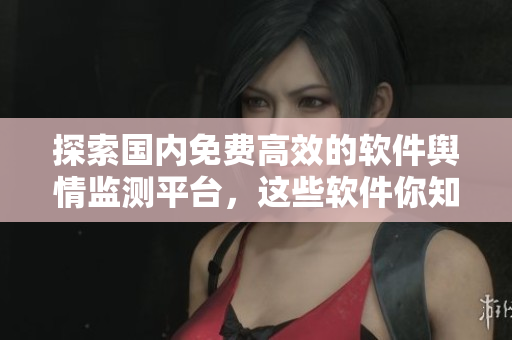 探索國內(nèi)免費(fèi)高效的軟件輿情監(jiān)測平臺，這些軟件你知道嗎
