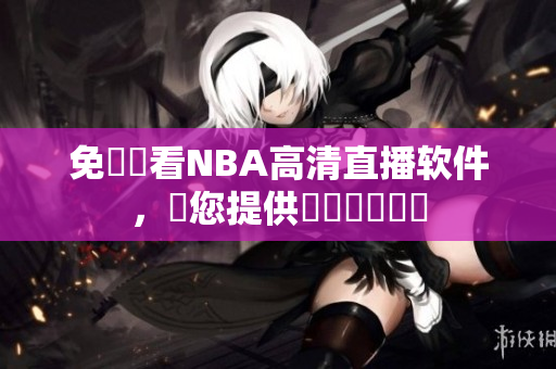 免費觀看NBA高清直播軟件，為您提供專業(yè)視頻體驗