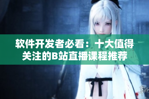 軟件開發(fā)者必看：十大值得關(guān)注的B站直播課程推薦