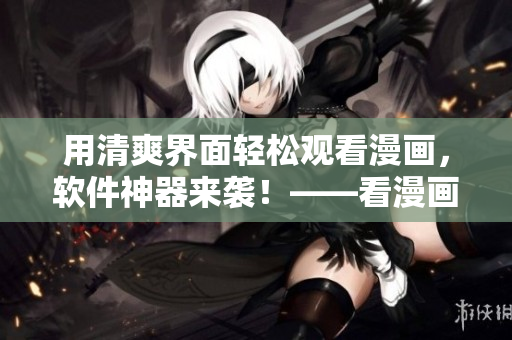 用清爽界面輕松觀看漫畫，軟件神器來襲！——看漫畫神器入口在哪？