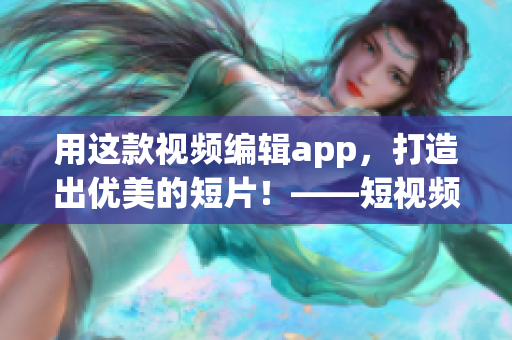 用這款視頻編輯app，打造出優(yōu)美的短片！——短視頻軟件推薦