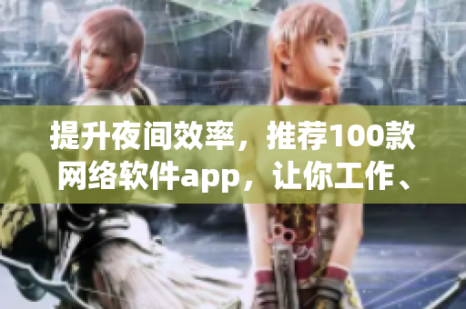 提升夜間效率，推薦100款網(wǎng)絡(luò)軟件app，讓你工作、學(xué)習(xí)更輕松