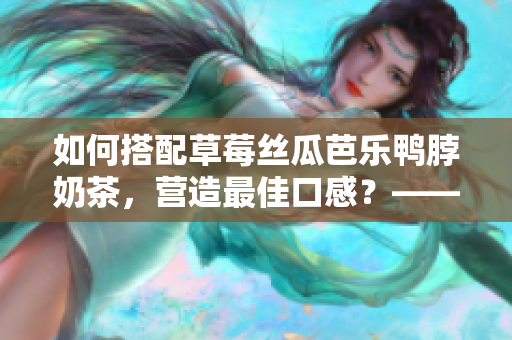 如何搭配草莓絲瓜芭樂(lè)鴨脖奶茶，營(yíng)造最佳口感？——食物搭配手冊(cè)