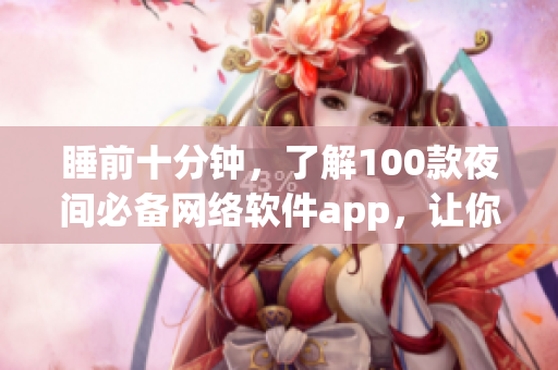 睡前十分鐘，了解100款夜間必備網(wǎng)絡(luò)軟件app，讓你更高效工作
