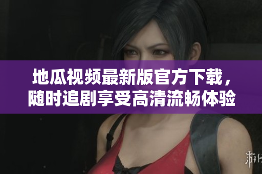 地瓜視頻最新版官方下載，隨時(shí)追劇享受高清流暢體驗(yàn)