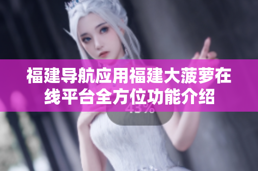 福建導(dǎo)航應(yīng)用福建大菠蘿在線平臺全方位功能介紹