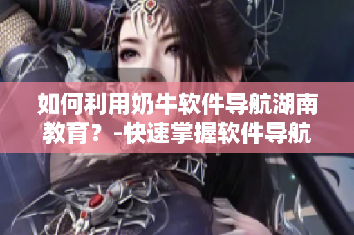 如何利用奶牛軟件導(dǎo)航湖南教育？-快速掌握軟件導(dǎo)航技巧