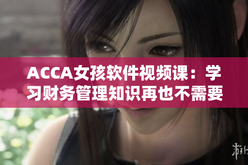 ACCA女孩軟件視頻課：學(xué)習(xí)財(cái)務(wù)管理知識(shí)再也不需要大量紙質(zhì)資料！