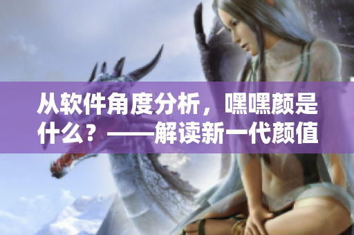 從軟件角度分析，嘿嘿顏是什么？——解讀新一代顏值評(píng)測(cè)軟件
