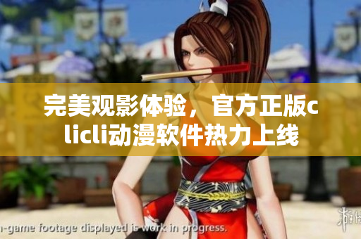 完美觀影體驗，官方正版clicli動漫軟件熱力上線