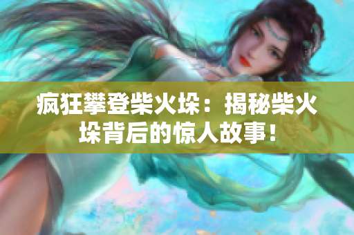 瘋狂攀登柴火垛：揭秘柴火垛背后的驚人故事！