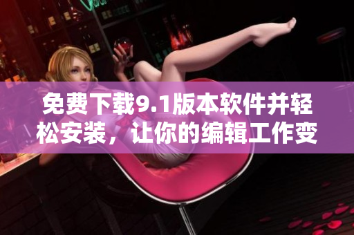 免費(fèi)下載9.1版本軟件并輕松安裝，讓你的編輯工作變得輕松高效！