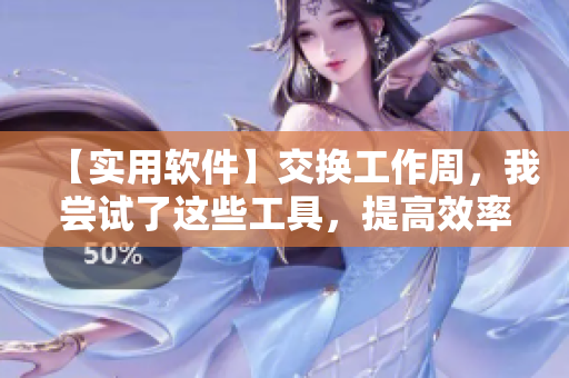 【實用軟件】交換工作周，我嘗試了這些工具，提高效率的同時令人驚喜！