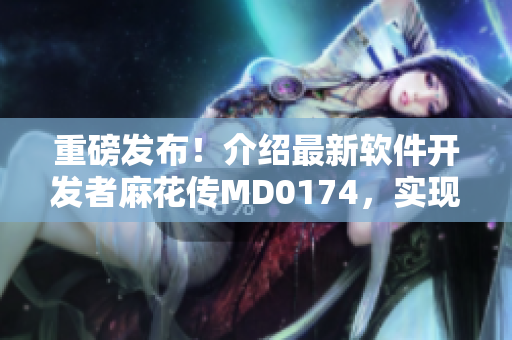 重磅發(fā)布！介紹最新軟件開發(fā)者麻花傳MD0174，實現(xiàn)優(yōu)秀代碼編寫！