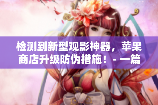 檢測到新型觀影神器，蘋果商店升級防偽措施！- 一篇與軟件相關的文章
