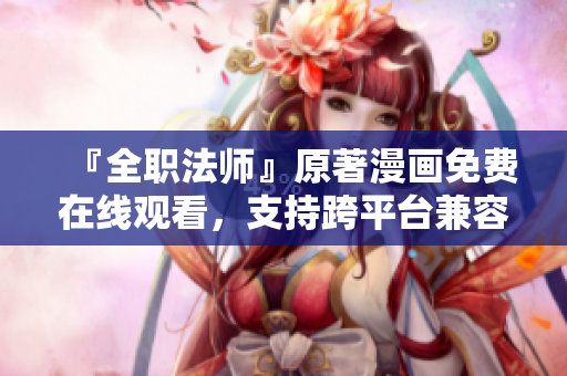 『全職法師』原著漫畫(huà)免費(fèi)在線觀看，支持跨平臺(tái)兼容軟件，限時(shí)限量暢享！